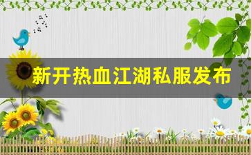 热血江湖新开区：新开热血江湖私服发布网(新开热血江湖sf手游发布网)