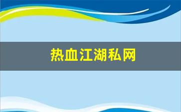 热血江湖私网(热血江湖私发网)